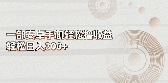 一部安卓手机轻松撸收益，轻松日入300+-泡泡网赚