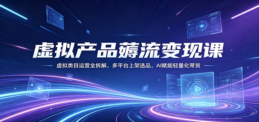虚拟产品薅流变现课：虚拟类目运营全拆解，多平台上架选品，AI赋能轻量化带货-泡泡网赚