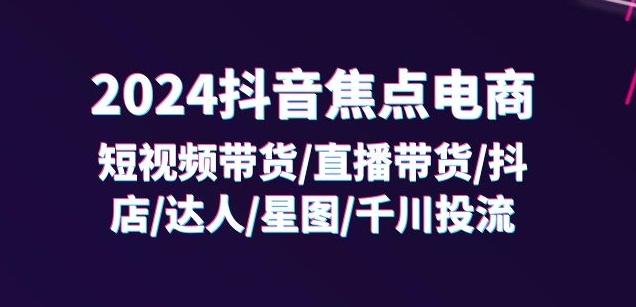 2024抖音焦点电商：短视频带货/直播带货/抖店/达人/星图/千川投流/32节课-泡泡网赚