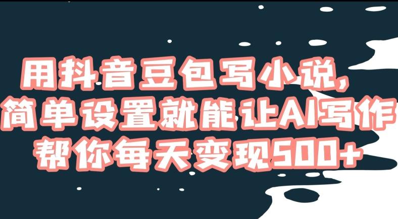 用抖音豆包写小说，简单设置就能让AI写作帮你每天变现500+【揭秘】-泡泡网赚