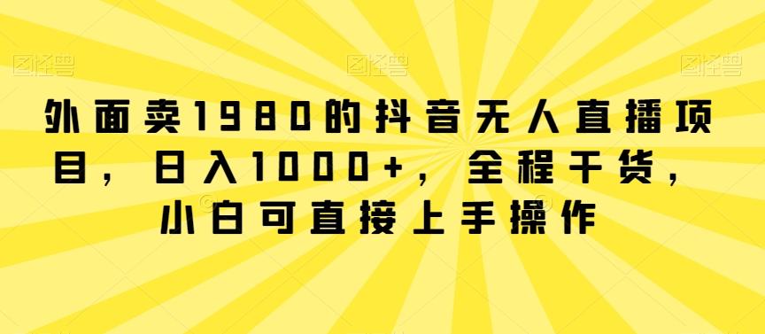 外面卖1980的抖音无人直播项目，日入1000+，全程干货，小白可直接上手操作【揭秘】-泡泡网赚