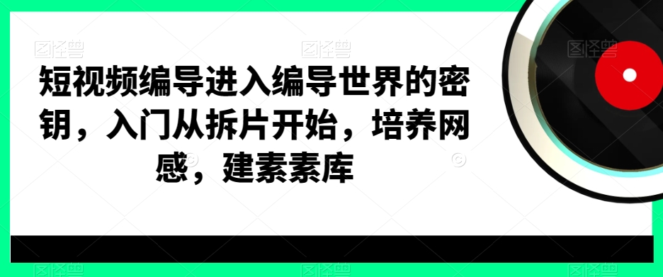短视频编导进入编导世界的密钥，入门从拆片开始，培养网感，建素素库-泡泡网赚
