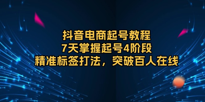 抖音电商起号教程，7天掌握起号4阶段，精准标签打法，突破百人在线-泡泡网赚