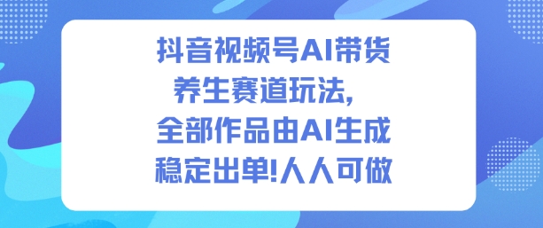 抖音视频号AI带货养生赛道玩法，全部作品由AI生成，发了1500条作品，出了2W多单，人人可做-泡泡网赚