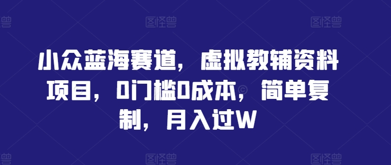 小众蓝海赛道，虚拟教辅资料项目，0门槛0成本，简单复制，月入过W【揭秘】-泡泡网赚