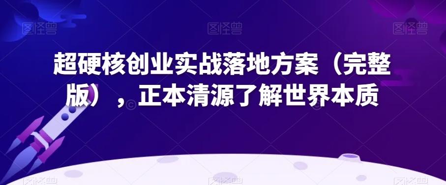 超硬核创业实战落地方案（完整版），正本清源了解世界本质-泡泡网赚