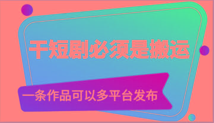 干短剧必须是搬运，一条作品可以多平台发布(附送软件)-泡泡网赚