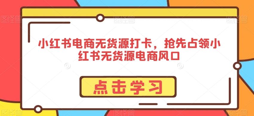 小红书电商无货源打卡，抢先占领小红书无货源电商风口-泡泡网赚