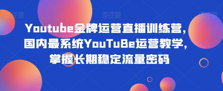 Youtube金牌运营直播训练营，国内最系统YouTuBe运营教学，掌握长期稳定流量密码-泡泡网赚