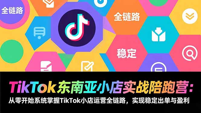 TikTok东南亚小店实战陪跑营：从零开始系统掌握TikTok小店运营全链路，实现稳定出单与盈利-泡泡网赚