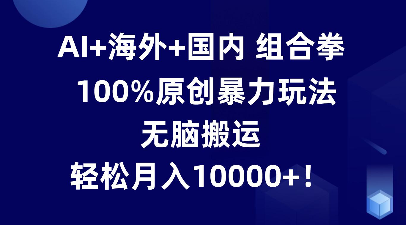 AI+海外+国内组合拳，100%原创暴力玩法，无脑搬运，轻松月入10000+！-泡泡网赚