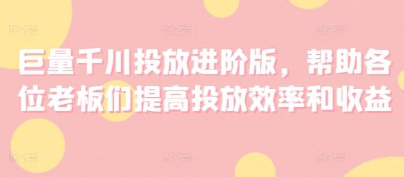 巨量千川投放进阶版，帮助各位老板们提高投放效率和收益-泡泡网赚