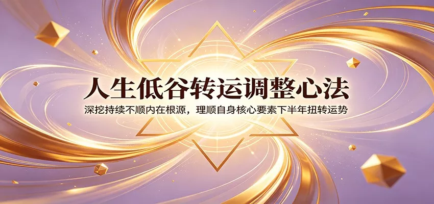人生低谷转运调整心法：深挖持续不顺内在根源，理顺自身核心要素下半年扭转运势-泡泡网赚