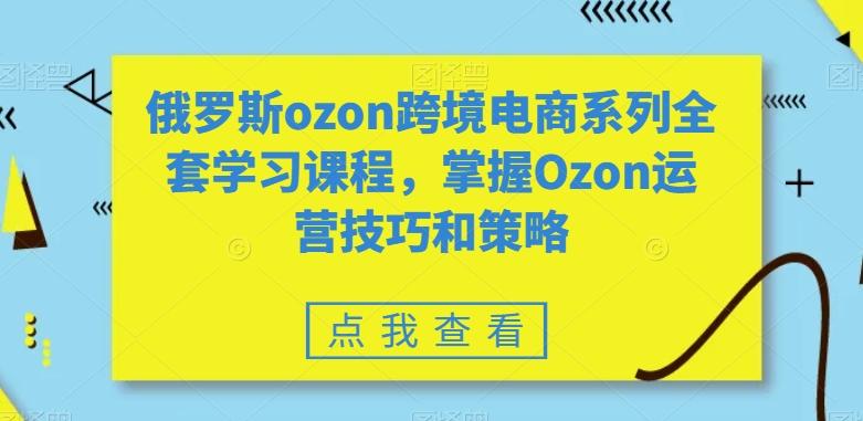 俄罗斯ozon跨境电商系列全套学习课程，掌握Ozon运营技巧和策略-泡泡网赚