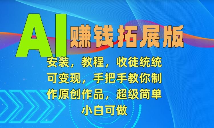 AI赚钱拓展版，安装，教程，收徒统统可变现，手把手教你制作原创作品，超级简单，小白可做【揭秘】-泡泡网赚