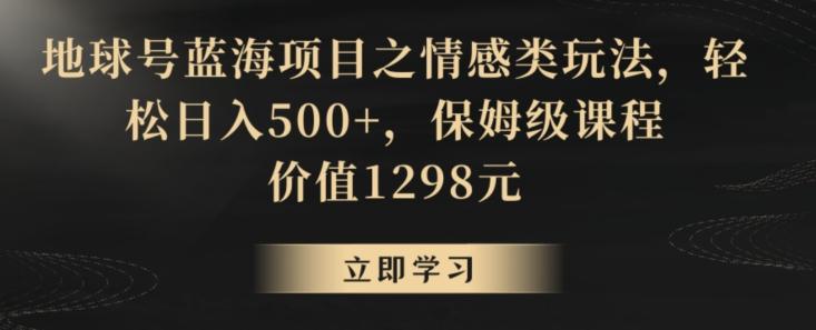 地球号蓝海项目之情感类玩法，轻松日入500+，保姆级课程【揭秘】-泡泡网赚