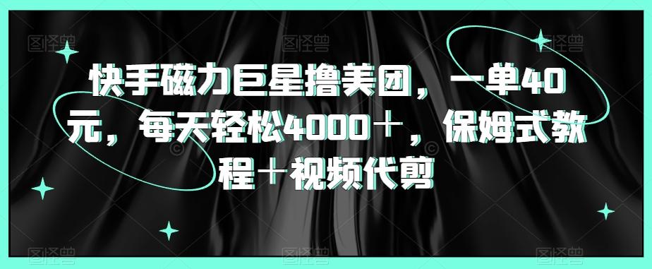 快手磁力巨星撸美团，一单40元，每天轻松4000＋，保姆式教程＋视频代剪-泡泡网赚