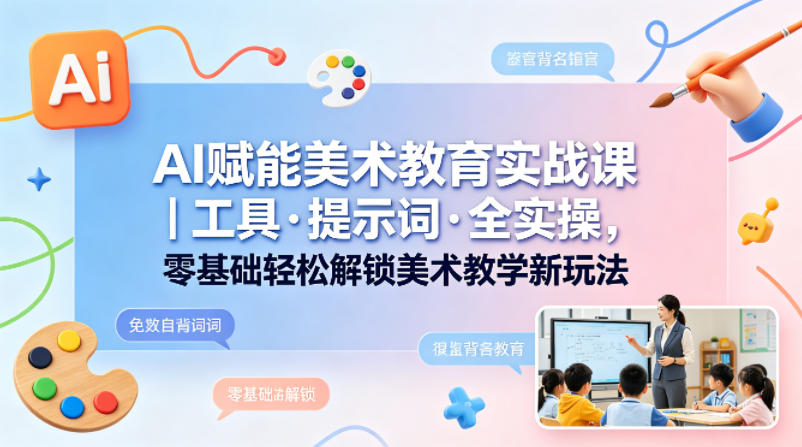 AI赋能美术教育实战课｜工具·提示词·全实操，零基础轻松解锁美术教学新玩法-泡泡网赚