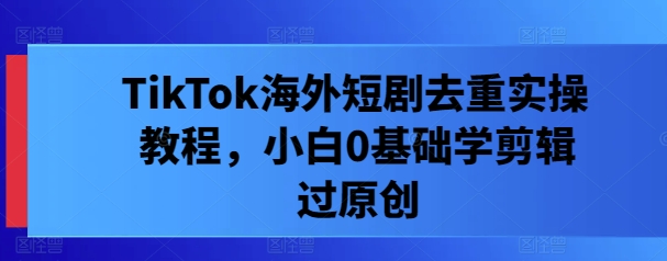 TikTok海外短剧去重实操教程，小白0基础学剪辑过原创-泡泡网赚