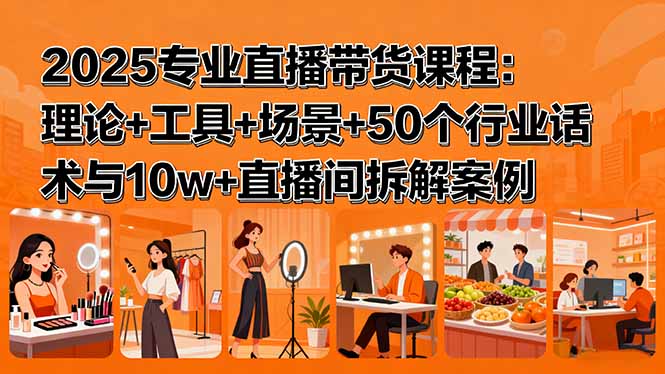 2025专业直播带货课程：理论+工具+场景+50个行业话术与10w+直播间拆解案例-泡泡网赚
