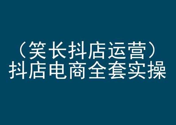 笑长抖店运营，抖店电商全套实操，抖音小店电商培训-泡泡网赚