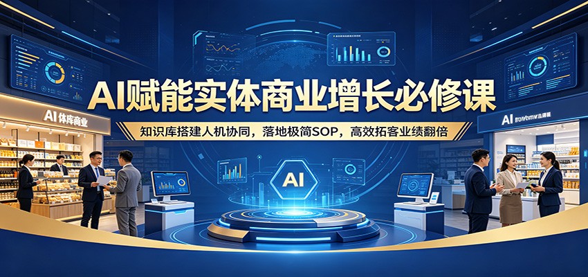 AI赋能实体商业增长必修课：知识库搭建人机协同，落地极简SOP，高效拓客业绩翻倍-泡泡网赚