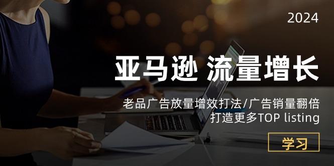 亚马逊流量 增长-老品广告 放量增效打法/销量翻倍/打造更多TOP listing-泡泡网赚