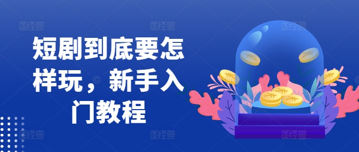 短剧到底要怎样玩，新手入门教程-泡泡网赚