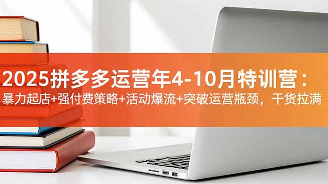 2025拼多多运营年4-10月特训营：暴力起店+强付费策略+活动爆流+突破运营瓶颈，干货拉满-泡泡网赚