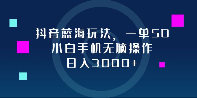 抖音蓝海玩法，一单50，小白手机无脑操作，日入3000+-泡泡网赚