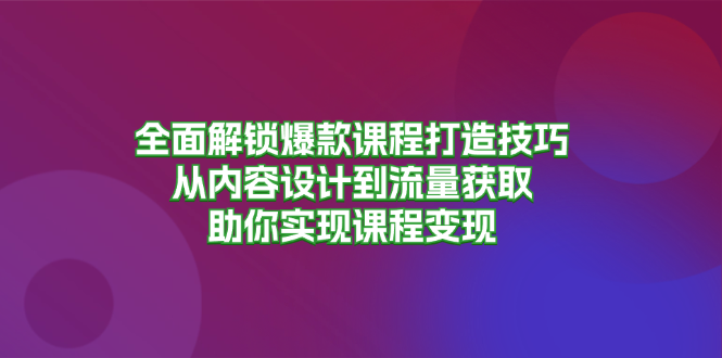 全面解锁爆款课程打造技巧，从内容设计到流量获取，助你实现课程变现-泡泡网赚