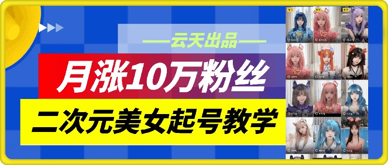 云天二次元美女起号教学，月涨10万粉丝，不判搬运-泡泡网赚