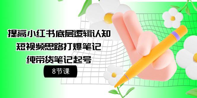 (9840期)提高小红书底层逻辑认知+短视频思路打爆笔记+纯带货笔记起号(8节课)-泡泡网赚