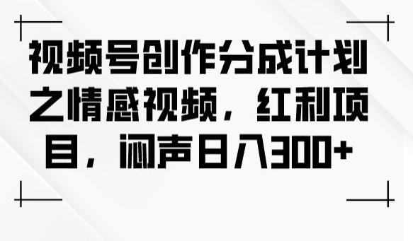 视频号创作分成计划之情感视频，红利项目，闷声日入300+-泡泡网赚