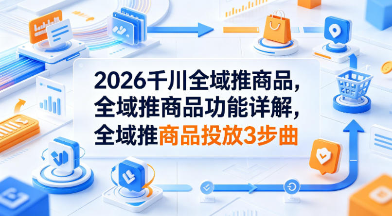 2026千川全域推商品，全域推商品功能详解，全域推商品投放3步曲-泡泡网赚