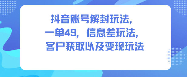 抖音账号解封玩法，一单49，信息差玩法，客户获取以及变现玩法-泡泡网赚