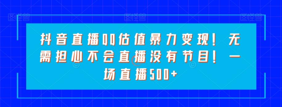 抖音直播QQ估值暴力变现！无需担心不会直播没有节目！一场直播500+！-泡泡网赚