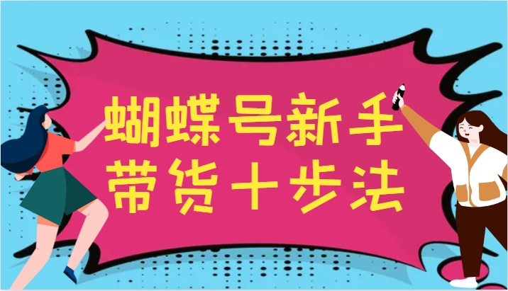蝴蝶号新手带货十步法，建立自己的玩法体系，跟随平台变化不断更迭-泡泡网赚