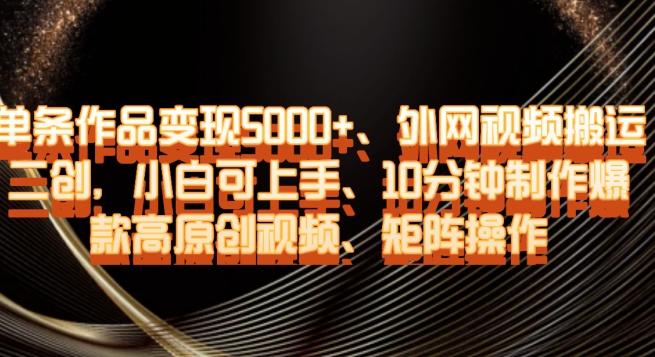 单条作品变现5000+、外网视频搬运二创，小白可上手，10分钟制作爆款高原创视频，矩阵操作【揭秘】-泡泡网赚