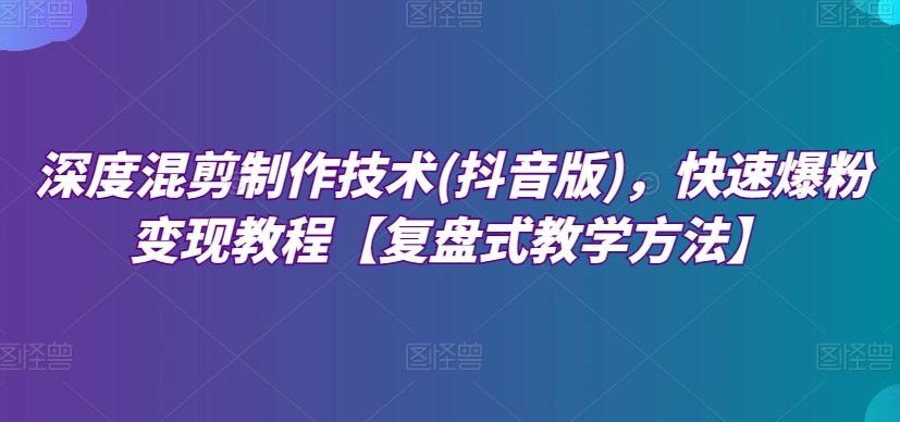 深度混剪制作技术(抖音版)，快速爆粉变现教程【复盘式教学方法】-泡泡网赚