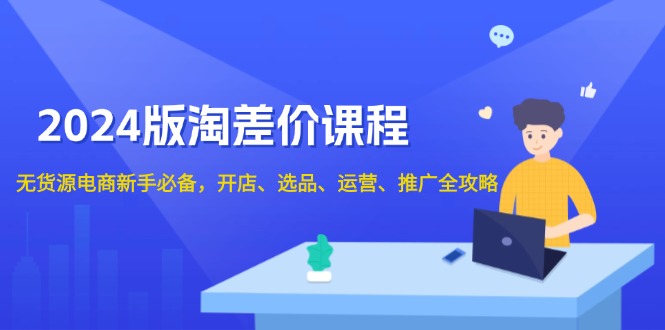 2024版淘差价课程，无货源电商新手必备，开店、选品、运营、推广全攻略-泡泡网赚