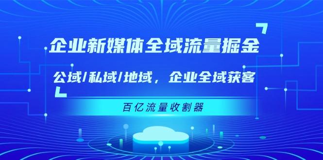 企业 新媒体 全域流量掘金：公域/私域/地域 企业全域获客 百亿流量 收割器-泡泡网赚