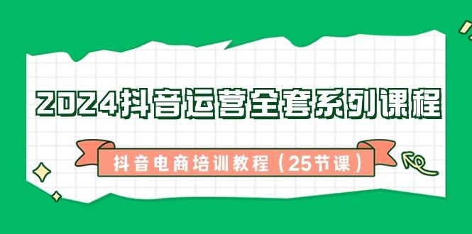 2024抖音运营全套系列课程-抖音电商培训教程(25节课)-泡泡网赚