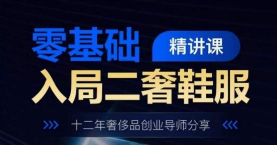 零基础入局二奢鞋服精讲课，十二年奢侈品创业导师分享-泡泡网赚