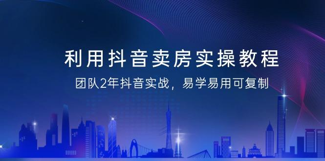 利用抖音-卖房实操教程，团队2年抖音实战，易学易用可复制(43节无水印)-泡泡网赚