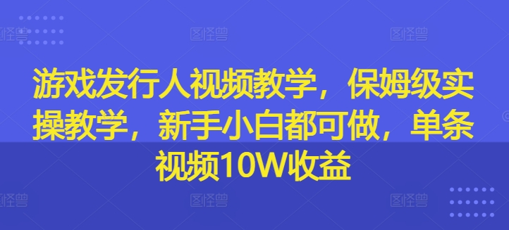 游戏发行人视频教学，保姆级实操教学，新手小白都可做，单条视频10W收益-泡泡网赚