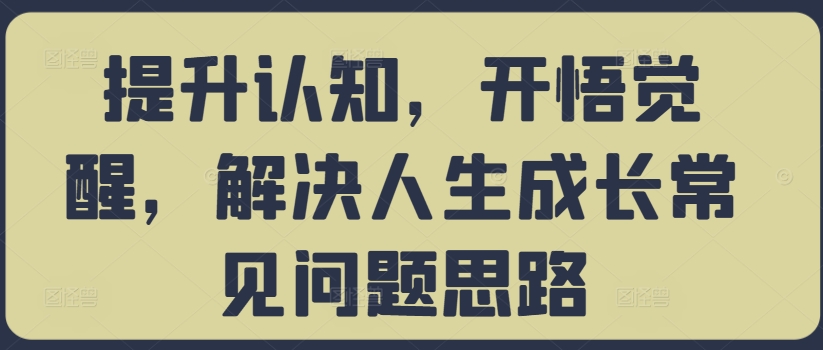 提升认知，开悟觉醒，解决人生成长常见问题思路-泡泡网赚