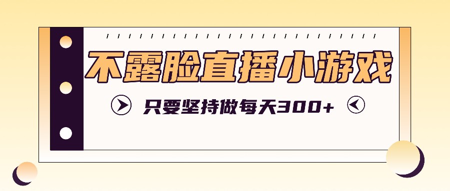 不露脸直播小游戏项目玩法，只要坚持做，轻松实现每天300+-泡泡网赚